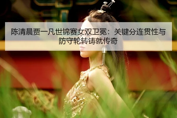 chen-qing-chen-jia-yi-fan-shi-jin-sai-nv-shuang-wei-mian-guan-jian-fen-lian-guan-xing-yu-fang-shou-lun-zhuan-zhu-jiu-2-627.jpg