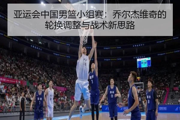 亚运会中国男篮小组赛：乔尔杰维奇的轮换调整与战术新思路