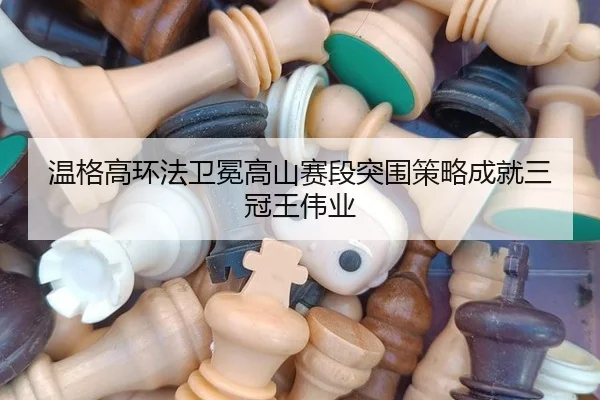温格高环法卫冕高山赛段突围策略成就三冠王伟业