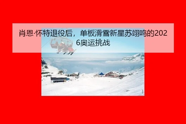 肖恩·怀特退役后，单板滑雪新星苏翊鸣的2026奥运挑战
