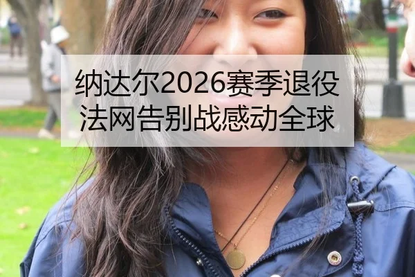 纳达尔2026赛季退役 法网告别战感动全球
