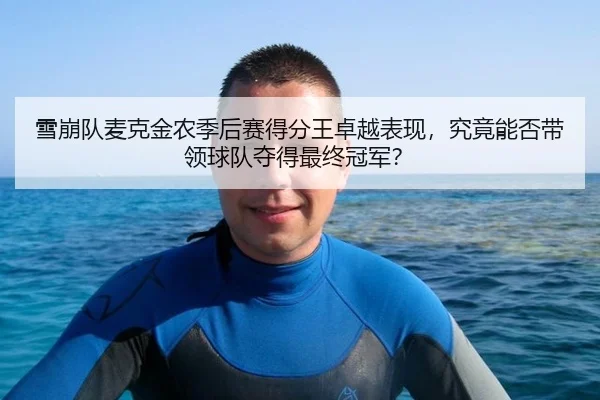 雪崩队麦克金农季后赛得分王卓越表现，究竟能否带领球队夺得最终冠军？