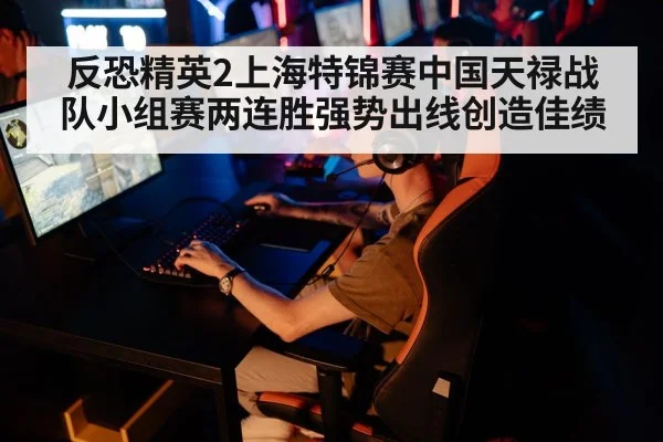 反恐精英2上海特锦赛中国天禄战队小组赛两连胜强势出线创造佳绩