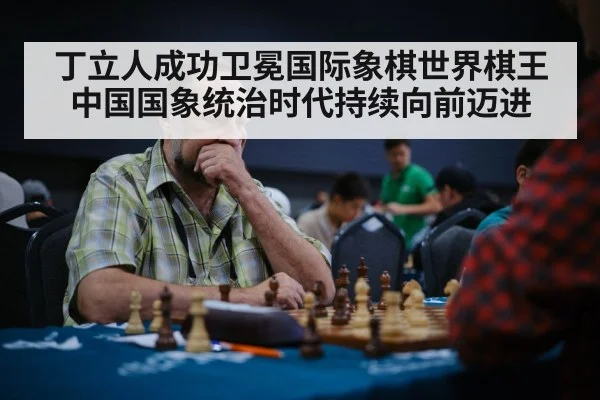 丁立人成功卫冕国际象棋世界棋王 中国国象统治时代持续向前迈进