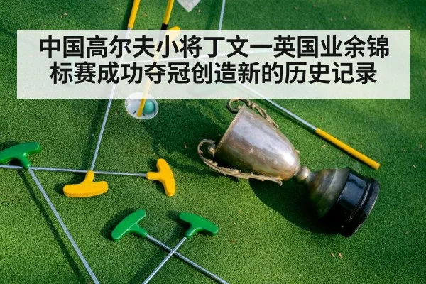 中国高尔夫小将丁文一英国业余锦标赛成功夺冠创造新的历史记录