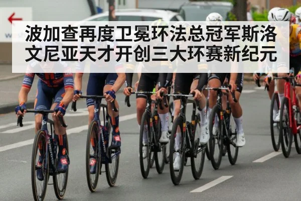 波加查再度卫冕环法总冠军斯洛文尼亚天才开创三大环赛新纪元