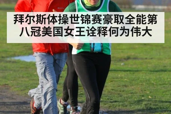 拜尔斯体操世锦赛豪取全能第八冠美国女王诠释何为伟大