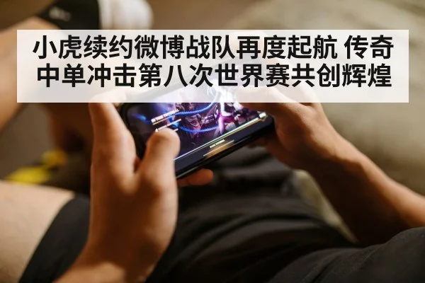 小虎续约微博战队再度起航 传奇中单冲击第八次世界赛共创辉煌